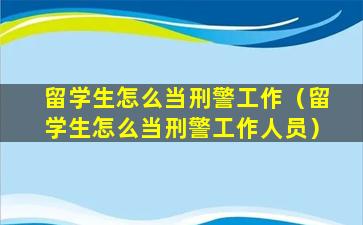 留学生怎么当刑警工作（留学生怎么当刑警工作人员）
