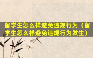 留学生怎么样避免违规行为（留学生怎么样避免违规行为发生）