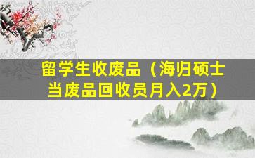 留学生收废品（海归硕士当废品回收员月入2万）