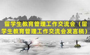 留学生教育管理工作交流会（留学生教育管理工作交流会发言稿）