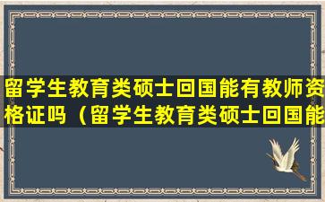 留学生教育类硕士回国能有教师资格证吗（留学生教育类硕士回国能有教师资格证吗知乎）