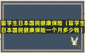 留学生日本国民健康保险（留学生日本国民健康保险一个月多少钱）