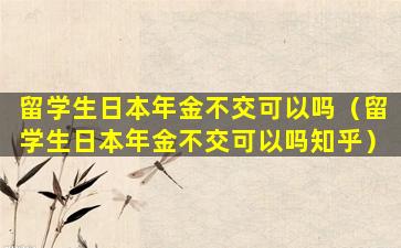 留学生日本年金不交可以吗（留学生日本年金不交可以吗知乎）