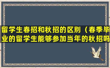 留学生春招和秋招的区别（春季毕业的留学生能够参加当年的秋招吗）