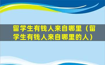 留学生有钱人来自哪里（留学生有钱人来自哪里的人）