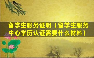 留学生服务证明（留学生服务中心学历认证需要什么材料）