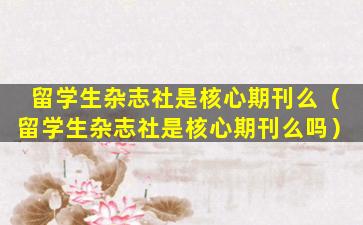 留学生杂志社是核心期刊么（留学生杂志社是核心期刊么吗）