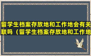 留学生档案存放地和工作地会有关联吗（留学生档案存放地和工作地会有关联吗怎么查）