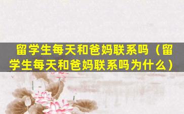留学生每天和爸妈联系吗（留学生每天和爸妈联系吗为什么）
