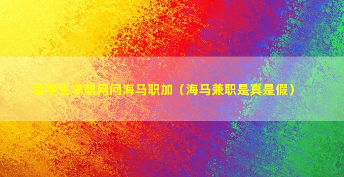 留学生求职网问海马职加（海马兼职是真是假）