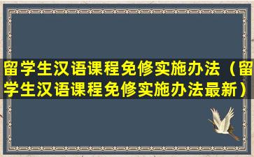 留学生汉语课程免修实施办法（留学生汉语课程免修实施办法最新）