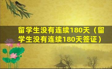 留学生没有连续180天（留学生没有连续180天签证）