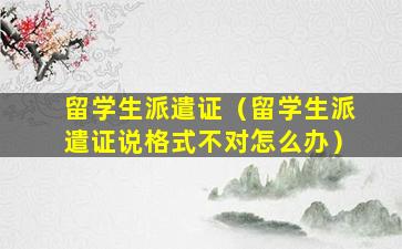 留学生派遣证（留学生派遣证说格式不对怎么办）