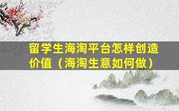 留学生海淘平台怎样创造价值（海淘生意如何做）