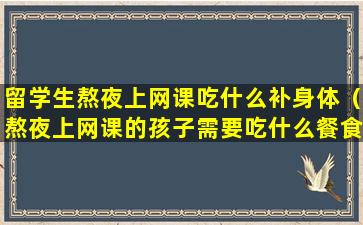 留学生熬夜上网课吃什么补身体（熬夜上网课的孩子需要吃什么餐食补身体）