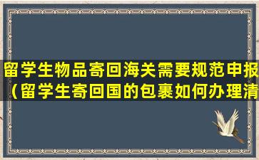 留学生物品寄回海关需要规范申报（留学生寄回国的包裹如何办理清关手续）