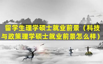 留学生理学硕士就业前景（科技与政策理学硕士就业前景怎么样）
