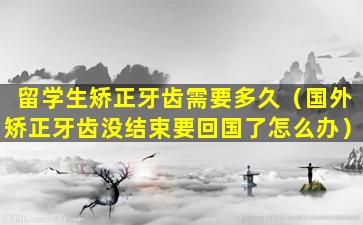 留学生矫正牙齿需要多久（国外矫正牙齿没结束要回国了怎么办）