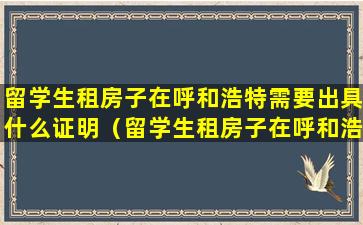 留学生租房子在呼和浩特需要出具什么证明（留学生租房子在呼和浩特需要出具什么证明材料）