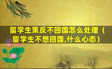 留学生策反不回国怎么处理（留学生不想回国,什么心态）