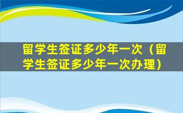 留学生签证多少年一次（留学生签证多少年一次办理）