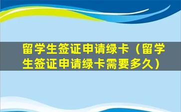 留学生签证申请绿卡（留学生签证申请绿卡需要多久）