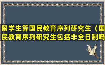 留学生算国民教育序列研究生（国民教育序列研究生包括非全日制吗）