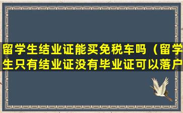 留学生结业证能买免税车吗（留学生只有结业证没有毕业证可以落户吗）
