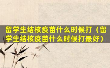 留学生结核疫苗什么时候打（留学生结核疫苗什么时候打最好）