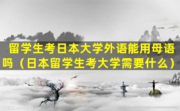 留学生考日本大学外语能用母语吗（日本留学生考大学需要什么）