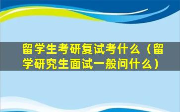 留学生考研复试考什么（留学研究生面试一般问什么）