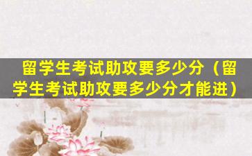 留学生考试助攻要多少分（留学生考试助攻要多少分才能进）