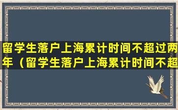 留学生落户上海累计时间不超过两年（留学生落户上海累计时间不超过两年可以吗）