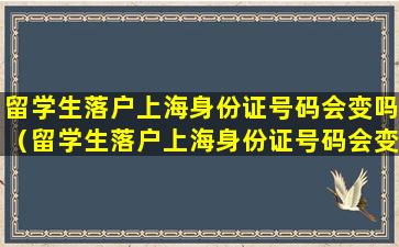 留学生落户上海身份证号码会变吗（留学生落户上海身份证号码会变吗怎么办）