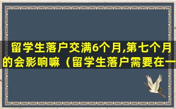 留学生落户交满6个月,第七个月的会影响嘛（留学生落户需要在一家公司坐满6个月吗）
