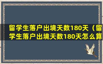 留学生落户出境天数180天（留学生落户出境天数180天怎么算）