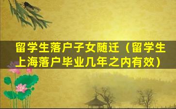 留学生落户子女随迁（留学生上海落户毕业几年之内有效）