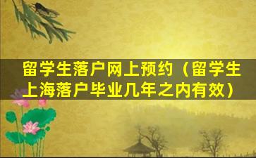 留学生落户网上预约（留学生上海落户毕业几年之内有效）