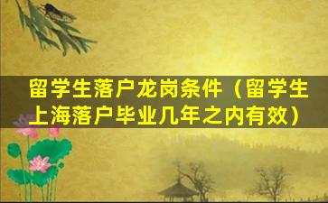 留学生落户龙岗条件（留学生上海落户毕业几年之内有效）