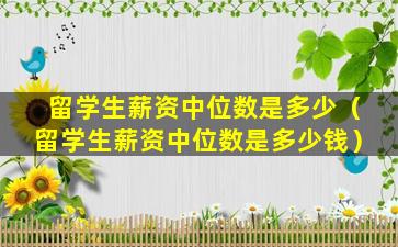 留学生薪资中位数是多少（留学生薪资中位数是多少钱）