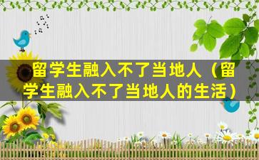留学生融入不了当地人（留学生融入不了当地人的生活）