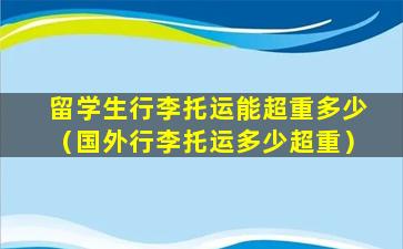 留学生行李托运能超重多少（国外行李托运多少超重）