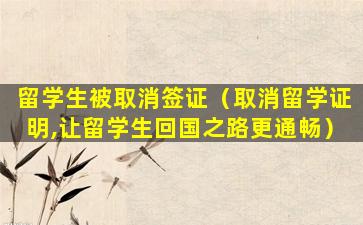 留学生被取消签证（取消留学证明,让留学生回国之路更通畅）