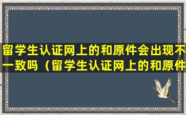 留学生认证网上的和原件会出现不一致吗（留学生认证网上的和原件会出现不一致吗为什么）