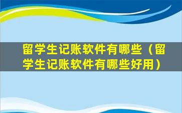 留学生记账软件有哪些（留学生记账软件有哪些好用）