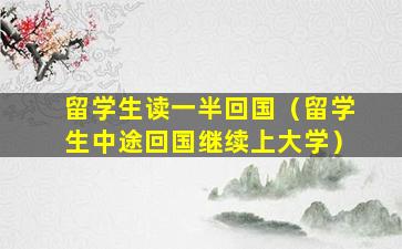 留学生读一半回国（留学生中途回国继续上大学）
