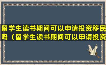 留学生读书期间可以申请投资移民吗（留学生读书期间可以申请投资移民吗现在）