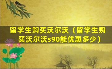 留学生购买沃尔沃（留学生购买沃尔沃s90能优惠多少）