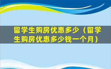 留学生购房优惠多少（留学生购房优惠多少钱一个月）