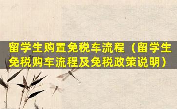 留学生购置免税车流程（留学生免税购车流程及免税政策说明）